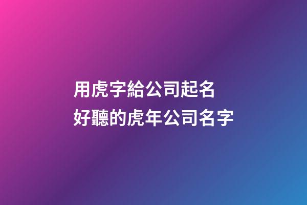 用虎字給公司起名 好聽的虎年公司名字-第1張-公司起名-玄機派